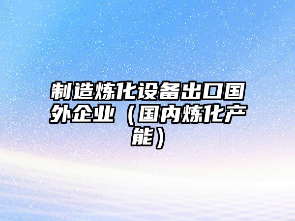 制造煉化設備出口國外企業(yè)（國內煉化產(chǎn)能）
