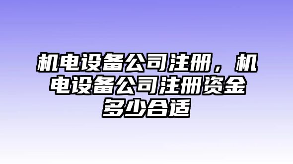 機電設備公司注冊，機電設備公司注冊資金多少合適