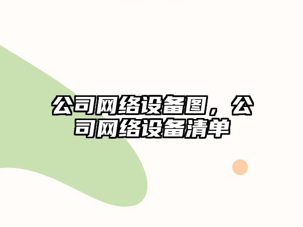 公司網(wǎng)絡(luò )設備圖，公司網(wǎng)絡(luò )設備清單