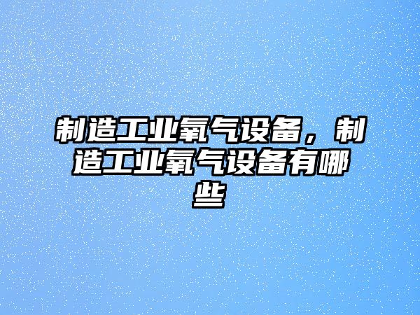 制造工業(yè)氧氣設備，制造工業(yè)氧氣設備有哪些