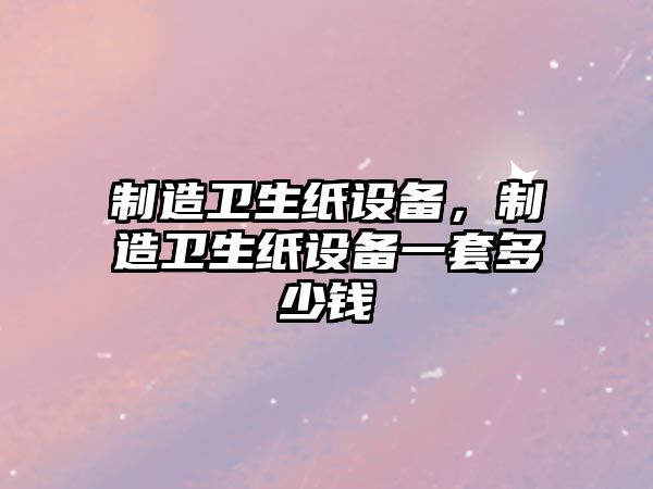 制造衛生紙設備，制造衛生紙設備一套多少錢(qián)