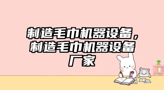 制造毛巾機器設備，制造毛巾機器設備廠(chǎng)家