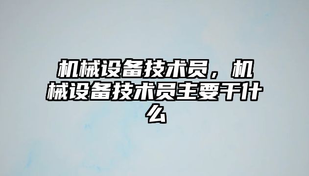 機械設備技術(shù)員，機械設備技術(shù)員主要干什么