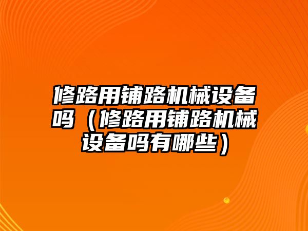 修路用鋪路機械設備嗎（修路用鋪路機械設備嗎有哪些）