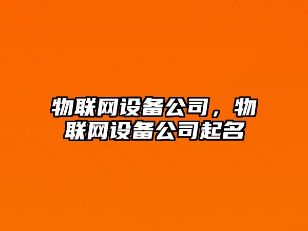 物聯(lián)網(wǎng)設備公司，物聯(lián)網(wǎng)設備公司起名