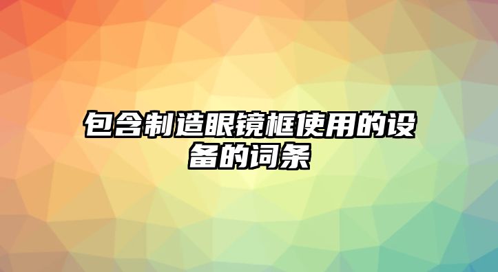 包含制造眼鏡框使用的設備的詞條