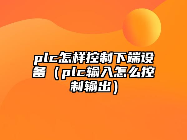 plc怎樣控制下端設備（plc輸入怎么控制輸出）