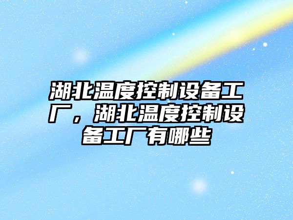湖北溫度控制設備工廠(chǎng)，湖北溫度控制設備工廠(chǎng)有哪些