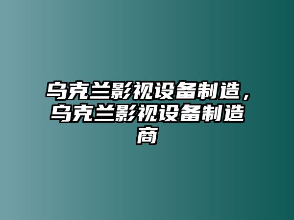烏克蘭影視設備制造，烏克蘭影視設備制造商