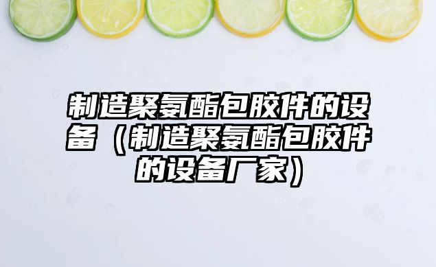 制造聚氨酯包膠件的設備（制造聚氨酯包膠件的設備廠(chǎng)家）