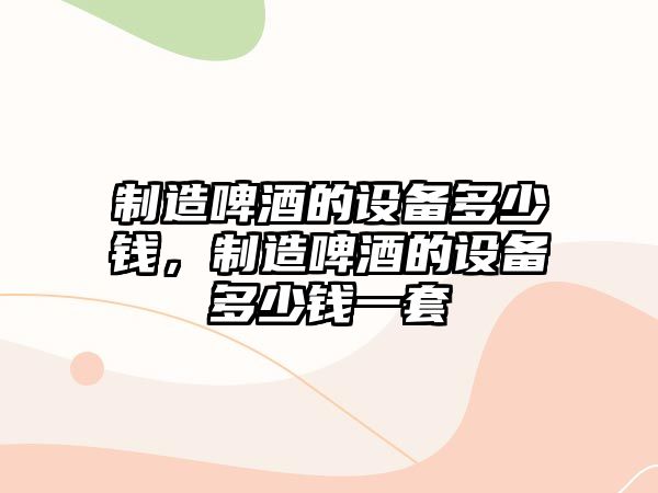 制造啤酒的設備多少錢(qián)，制造啤酒的設備多少錢(qián)一套