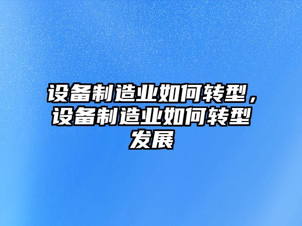 設備制造業(yè)如何轉型，設備制造業(yè)如何轉型發(fā)展