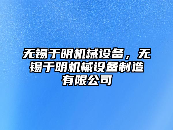 無(wú)錫于明機械設備，無(wú)錫于明機械設備制造有限公司
