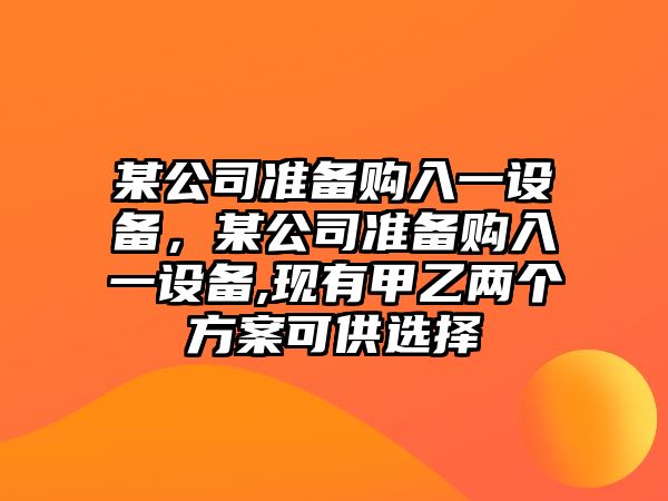 某公司準備購入一設備，某公司準備購入一設備,現有甲乙兩個(gè)方案可供選擇