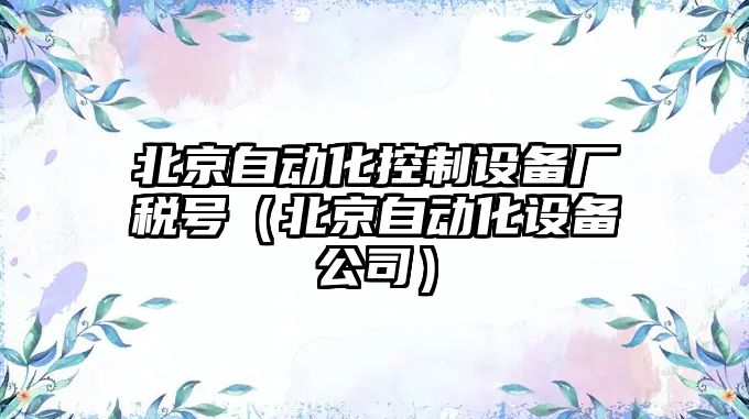 北京自動(dòng)化控制設備廠(chǎng)稅號（北京自動(dòng)化設備公司）
