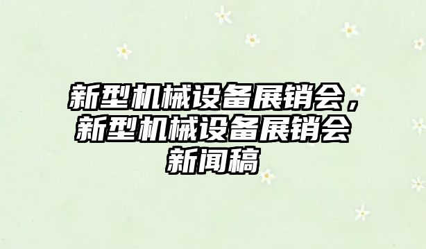 新型機械設備展銷(xiāo)會(huì )，新型機械設備展銷(xiāo)會(huì )新聞稿