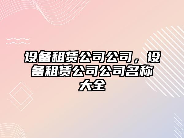設備租賃公司公司，設備租賃公司公司名稱(chēng)大全