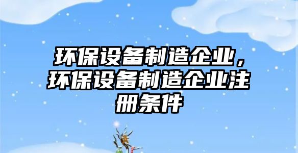 環(huán)保設備制造企業(yè)，環(huán)保設備制造企業(yè)注冊條件
