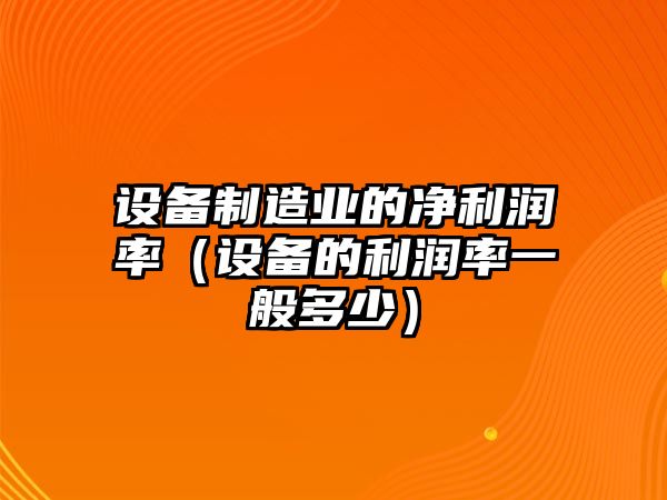 設備制造業(yè)的凈利潤率（設備的利潤率一般多少）