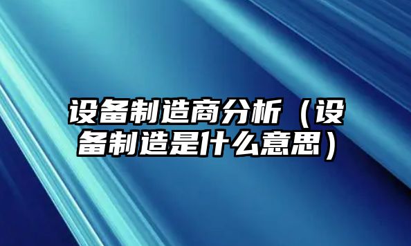 設備制造商分析(設備制造是什么意思)