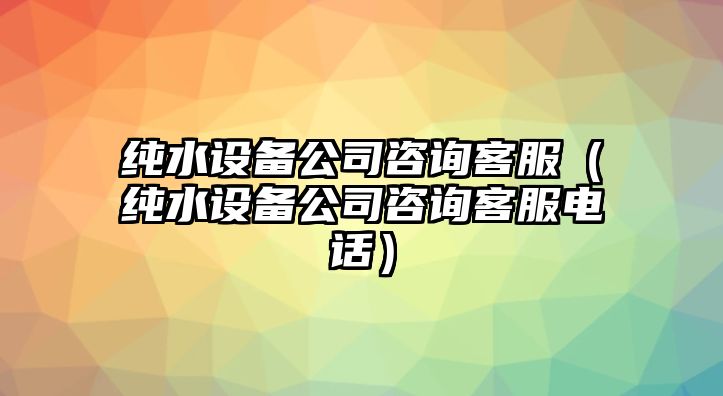 純水設備公司咨詢(xún)客服（純水設備公司咨詢(xún)客服電話(huà)）