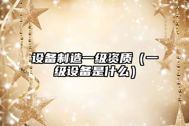 設備制造一級資質(zhì)（一級設備是什么）