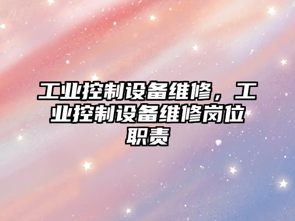 工業(yè)控制設備維修，工業(yè)控制設備維修崗位職責