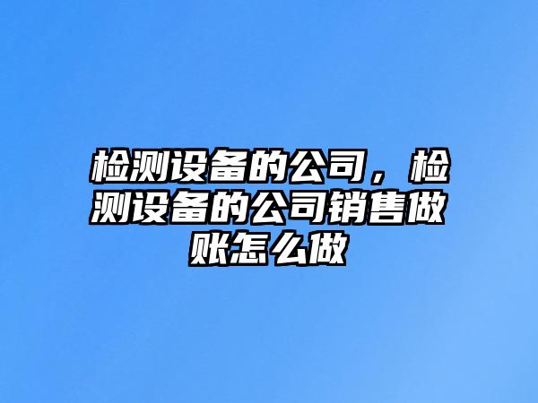 檢測設備的公司，檢測設備的公司銷(xiāo)售做賬怎么做