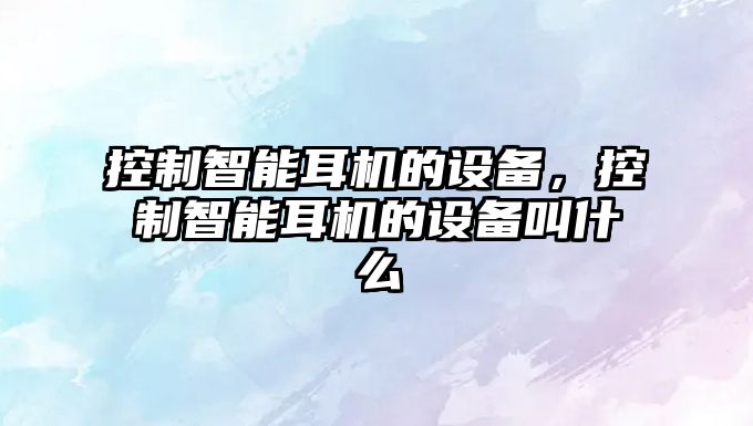 控制智能耳機的設備，控制智能耳機的設備叫什么