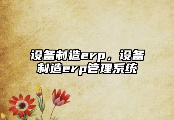 設備制造erp，設備制造erp管理系統
