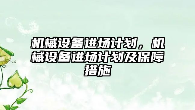 機械設備進(jìn)場(chǎng)計劃，機械設備進(jìn)場(chǎng)計劃及保障措施