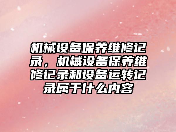 機械設備保養維修記錄，機械設備保養維修記錄和設備運轉記錄屬于什么內容