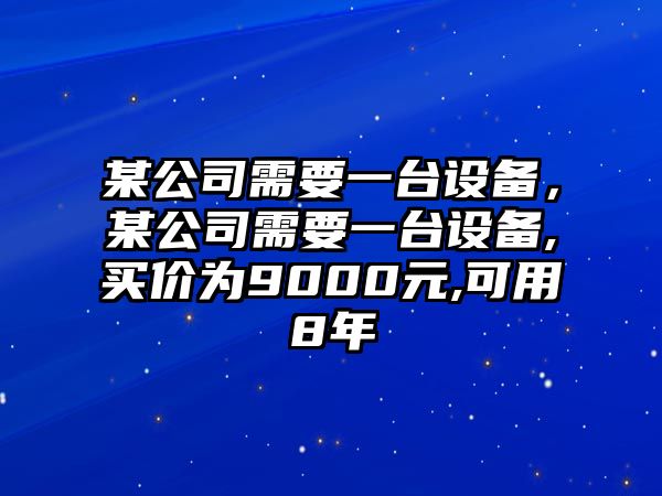 某公司需要一臺設備，某公司需要一臺設備,買(mǎi)價(jià)為9000元,可用8年