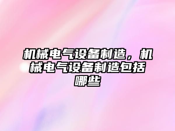 機械電氣設備制造，機械電氣設備制造包括哪些