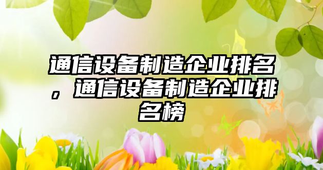 通信設備制造企業(yè)排名，通信設備制造企業(yè)排名榜