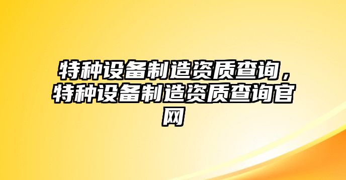 特種設備制造資質(zhì)查詢(xún)，特種設備制造資質(zhì)查詢(xún)官網(wǎng)