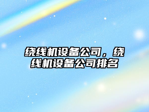 繞線(xiàn)機設備公司，繞線(xiàn)機設備公司排名