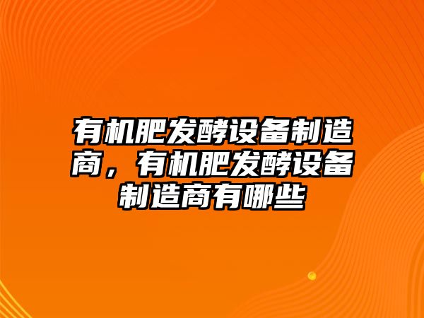 有機肥發(fā)酵設備制造商，有機肥發(fā)酵設備制造商有哪些
