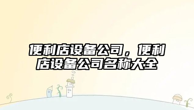 便利店設備公司，便利店設備公司名稱(chēng)大全