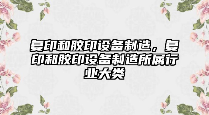 復印和膠印設備制造，復印和膠印設備制造所屬行業(yè)大類(lèi)