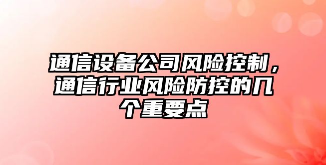 通信設備公司風(fēng)險控制，通信行業(yè)風(fēng)險防控的幾個(gè)重要點(diǎn)