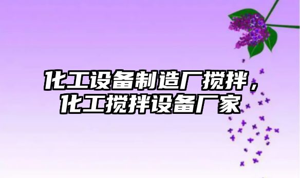 化工設備制造廠(chǎng)攪拌，化工攪拌設備廠(chǎng)家