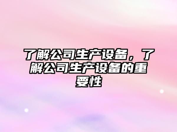 了解公司生產(chǎn)設備，了解公司生產(chǎn)設備的重要性