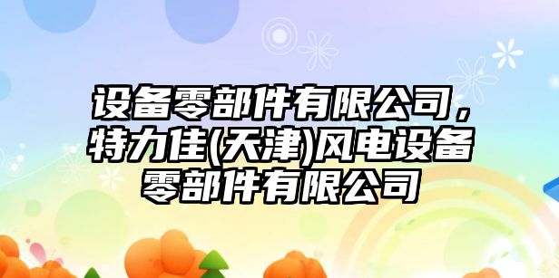 設備零部件有限公司，特力佳(天津)風(fēng)電設備零部件有限公司