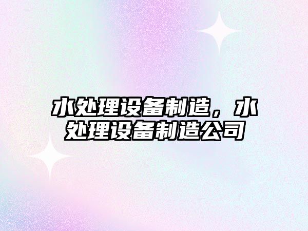 水處理設備制造，水處理設備制造公司