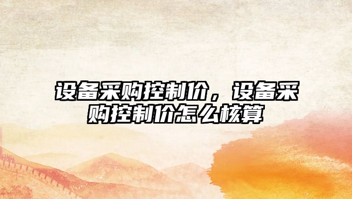 設備采購控制價(jià)，設備采購控制價(jià)怎么核算