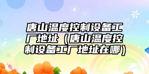 唐山溫度控制設備工廠(chǎng)地址（唐山溫度控制設備工廠(chǎng)地址在哪）