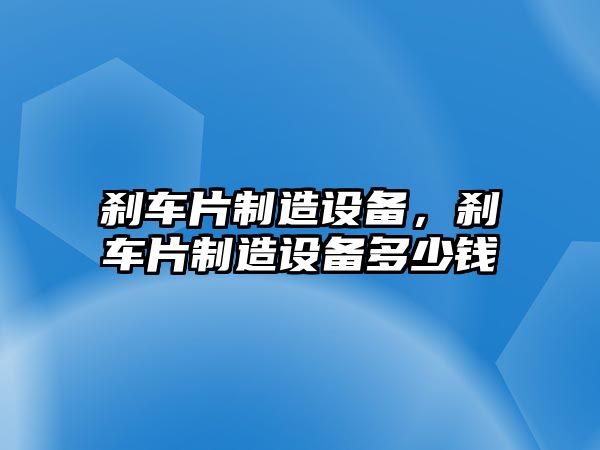 剎車(chē)片制造設備，剎車(chē)片制造設備多少錢(qián)