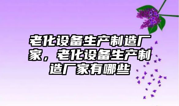 老化設備生產(chǎn)制造廠(chǎng)家，老化設備生產(chǎn)制造廠(chǎng)家有哪些