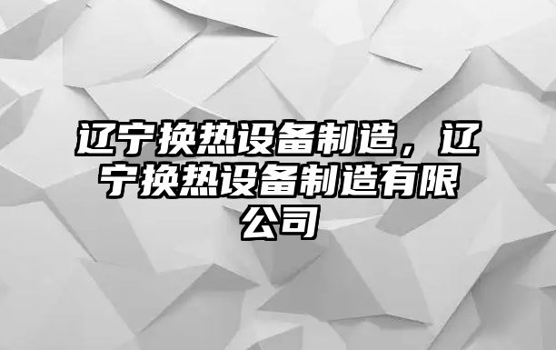 遼寧換熱設備制造，遼寧換熱設備制造有限公司
